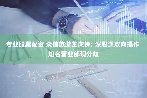 专业股票配资 众信旅游龙虎榜: 深股通双向操作 知名营业部现分歧