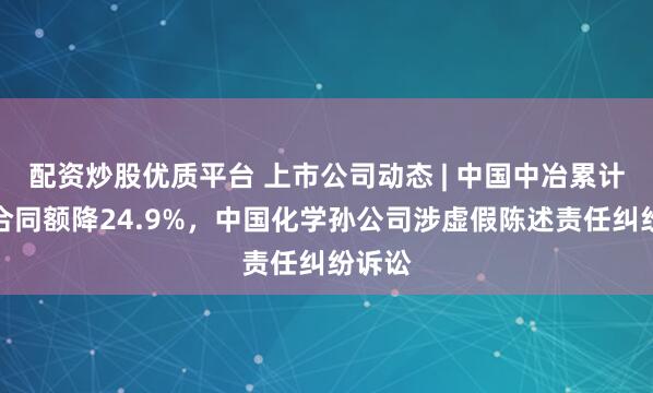 配资炒股优质平台 上市公司动态 | 中国中冶累计新签合同额降24.9%，中国化学孙公司涉虚假陈述责任纠纷诉讼
