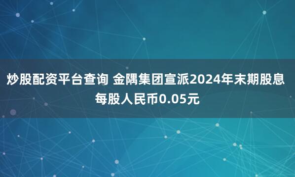 炒股配资平台查询 金隅集团宣派2024年末期股息 每股人民币0.05元