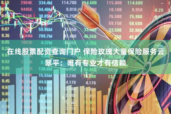 在线股票配资查询门户 保险玫瑰大童保险服务云翠平：唯有专业才有信赖