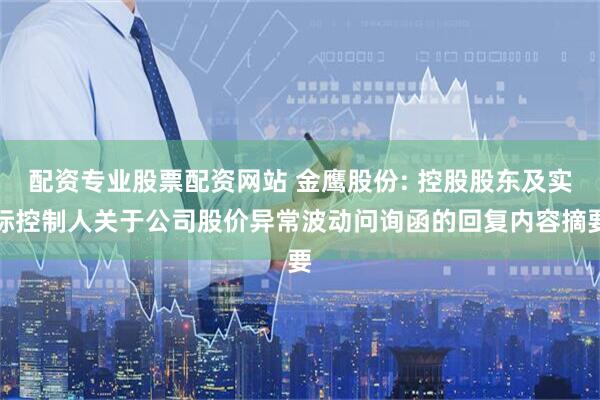 配资专业股票配资网站 金鹰股份: 控股股东及实际控制人关于公司股价异常波动问询函的回复内容摘要