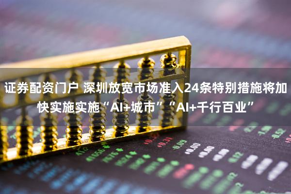 证券配资门户 深圳放宽市场准入24条特别措施将加快实施实施“AI+城市”“AI+千行百业”