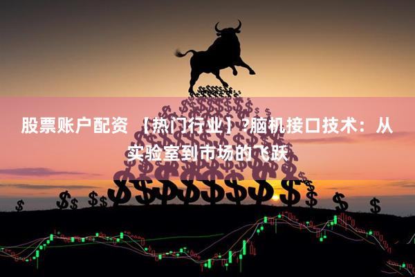 股票账户配资 【热门行业】?脑机接口技术：从实验室到市场的飞跃