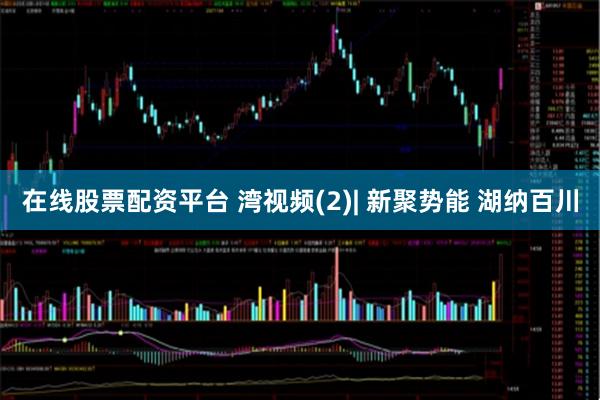 在线股票配资平台 湾视频(2)| 新聚势能 湖纳百川