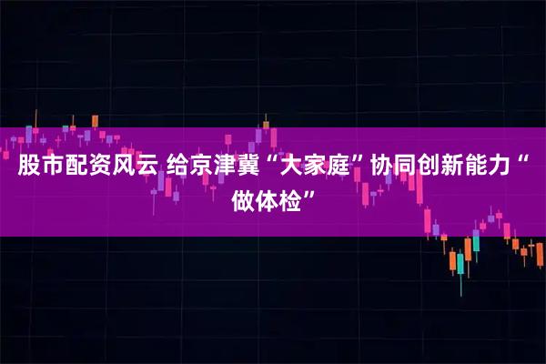 股市配资风云 给京津冀“大家庭”协同创新能力“做体检”