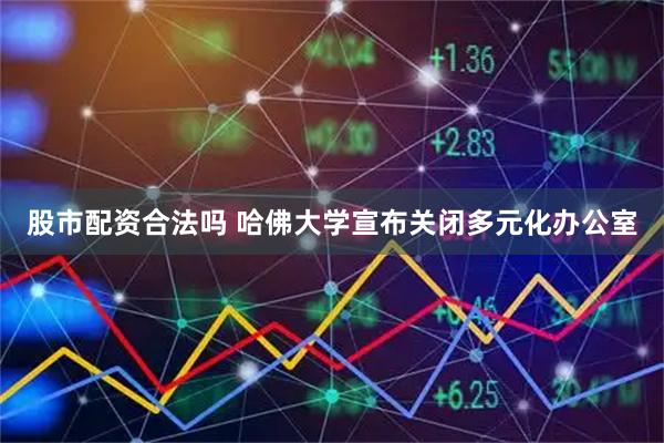 股市配资合法吗 哈佛大学宣布关闭多元化办公室