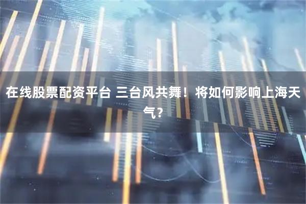 在线股票配资平台 三台风共舞！将如何影响上海天气？