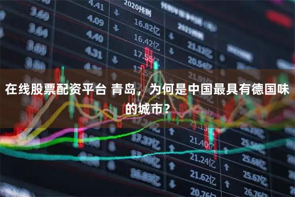 在线股票配资平台 青岛，为何是中国最具有德国味的城市？