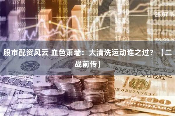 股市配资风云 血色萧墙：大清洗运动谁之过？【二战前传】