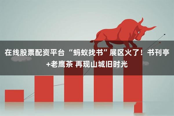 在线股票配资平台 “蚂蚁找书”展区火了！书刊亭+老鹰茶 再现山城旧时光