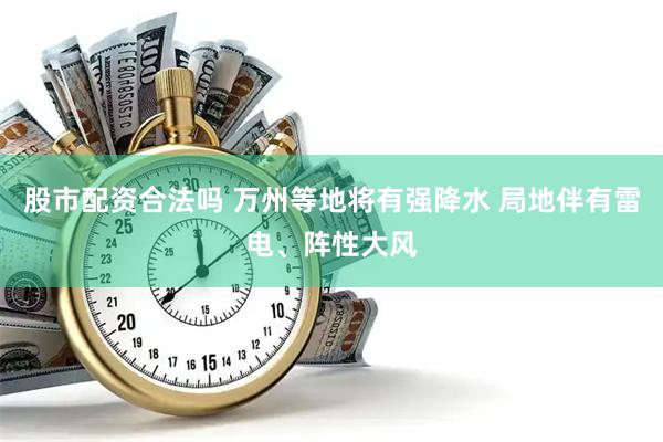 股市配资合法吗 万州等地将有强降水 局地伴有雷电、阵性大风