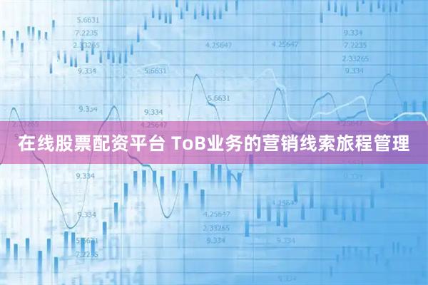 在线股票配资平台 ToB业务的营销线索旅程管理