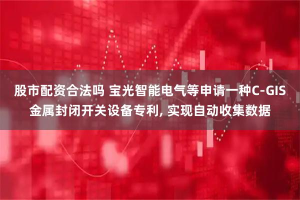 股市配资合法吗 宝光智能电气等申请一种C-GIS金属封闭开关设备专利, 实现自动收集数据