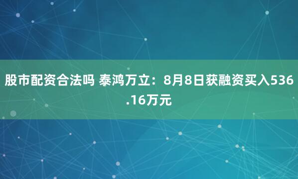 股市配资合法吗 泰鸿万立：8月8日获融资买入536.16万元
