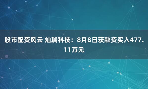 股市配资风云 灿瑞科技：8月8日获融资买入477.11万元