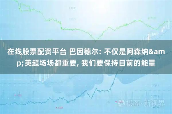 在线股票配资平台 巴因德尔: 不仅是阿森纳&英超场场都重要, 我们要保持目前的能量