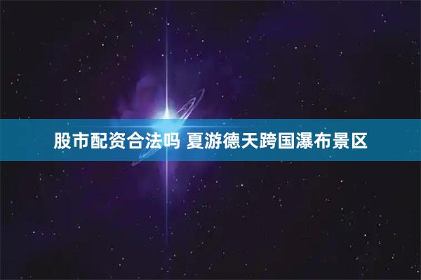股市配资合法吗 夏游德天跨国瀑布景区