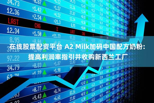 在线股票配资平台 A2 Milk加码中国配方奶粉: 提高利润率指引并收购新西兰工厂