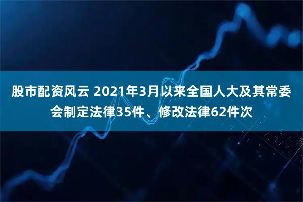 股市配资风云 2021年3月以来全国人大及其常委会制定法律35件、修改法律62件次