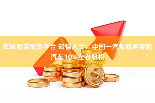 在线股票配资平台 知情人士：中国一汽拟收购零跑汽车10%左右股权