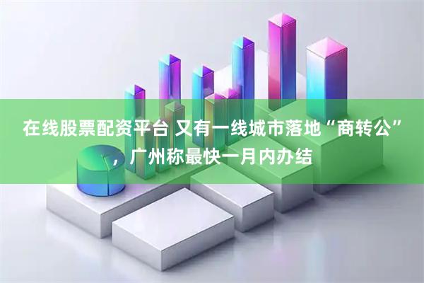 在线股票配资平台 又有一线城市落地“商转公”，广州称最快一月内办结
