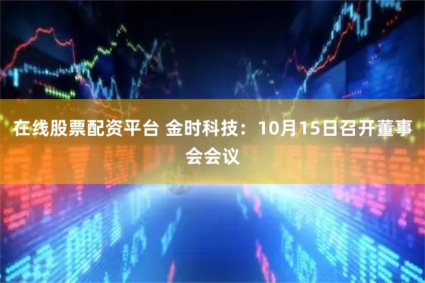 在线股票配资平台 金时科技：10月15日召开董事会会议