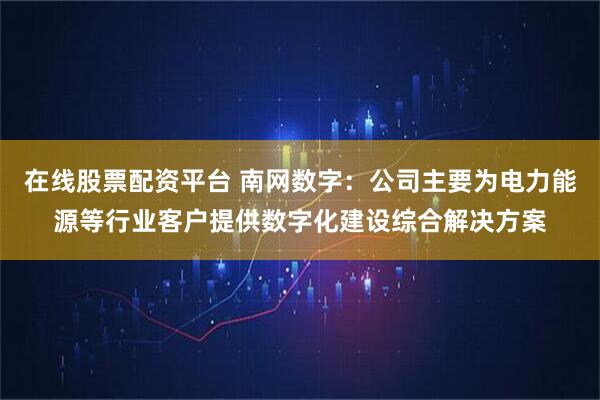 在线股票配资平台 南网数字:公司主要为电力能源等行业客户提供数字化建设综合解决方案