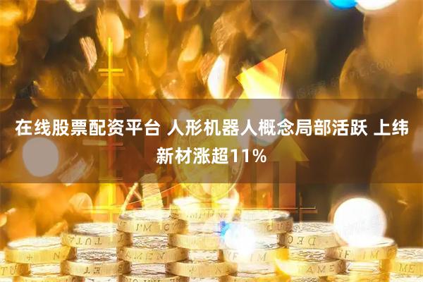 在线股票配资平台 人形机器人概念局部活跃 上纬新材涨超11%