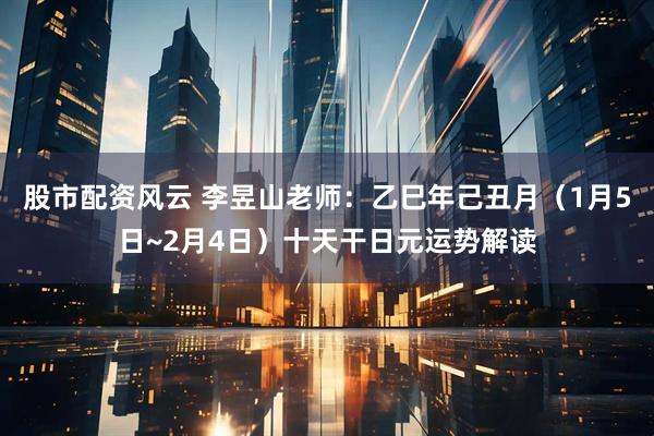 股市配资风云 李昱山老师:乙巳年己丑月(1月5日~2月4日)十天干日元运势解读