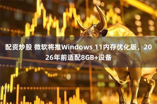 配资炒股 微软将推Windows 11内存优化版，2026年前适配8GB+设备