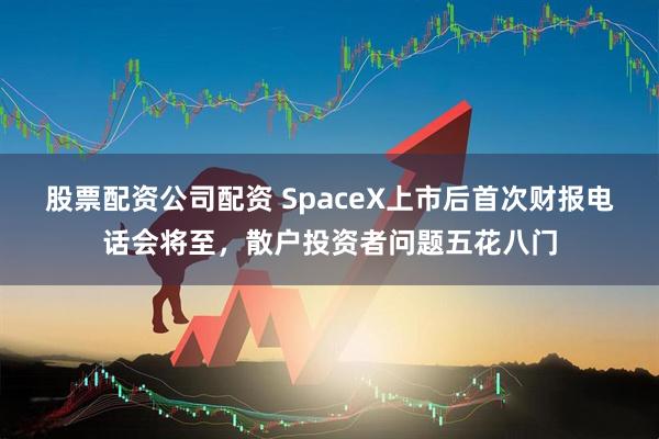 股票配资公司配资 SpaceX上市后首次财报电话会将至,散户投资者问题五花八门