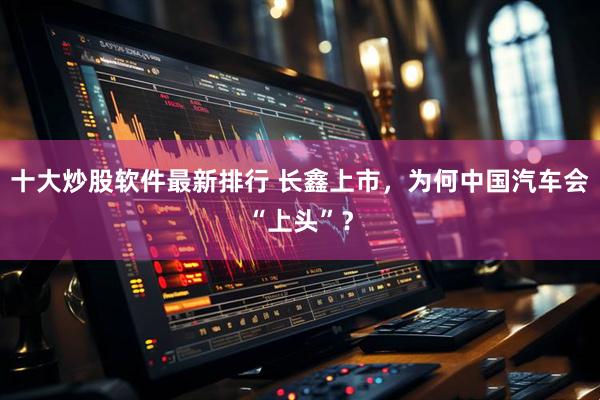 十大炒股软件最新排行 长鑫上市，为何中国汽车会“上头”？