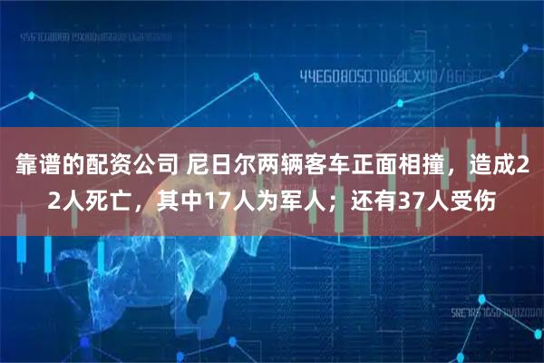 靠谱的配资公司 尼日尔两辆客车正面相撞，造成22人死亡，其中17人为军人；还有37人受伤