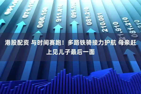 港股配资 与时间赛跑！多路铁骑接力护航 母亲赶上见儿子最后一面