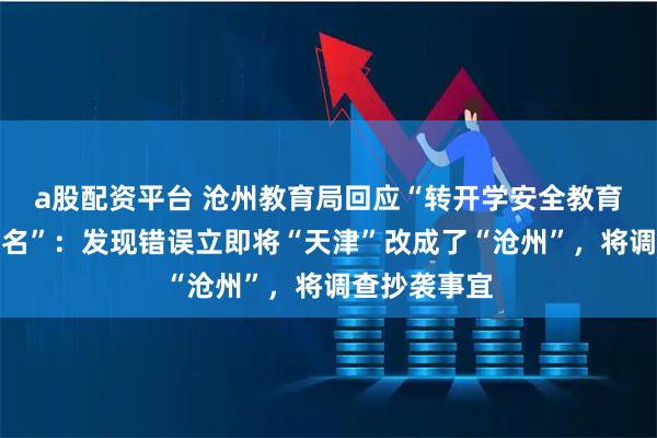 a股配资平台 沧州教育局回应“转开学安全教育文章未改地名”：发现错误立即将“天津”改成了“沧州”，将调查抄袭事宜