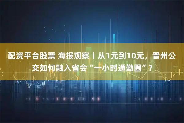 配资平台股票 海报观察丨从1元到10元，晋州公交如何融入省会“一小时通勤圈”？