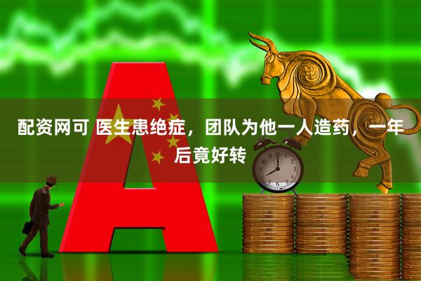 配资网可 医生患绝症，团队为他一人造药，一年后竟好转