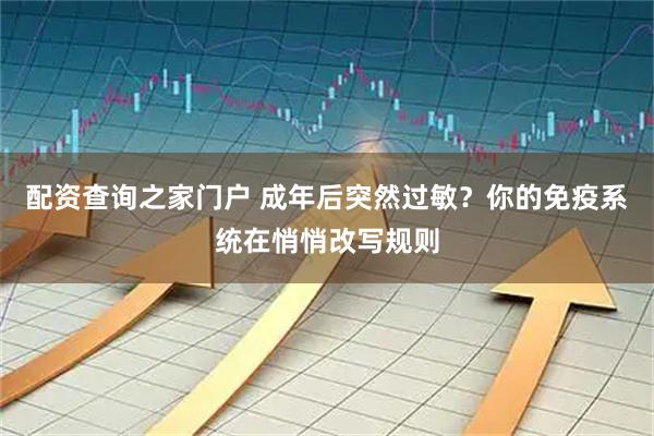 配资查询之家门户 成年后突然过敏？你的免疫系统在悄悄改写规则
