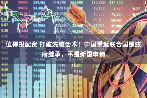 值得投配资 打破洗脑话术!中国重返联合国是政府继承,不是新国申请